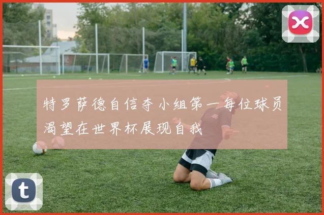 特罗萨德自信夺小组第一每位球员渴望在世界杯展现自我