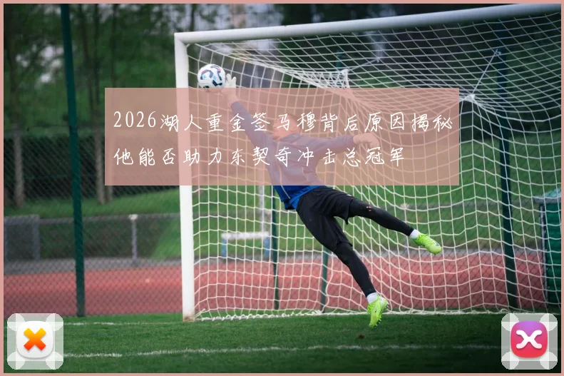 2026湖人重金签马穆背后原因揭秘他能否助力东契奇冲击总冠军