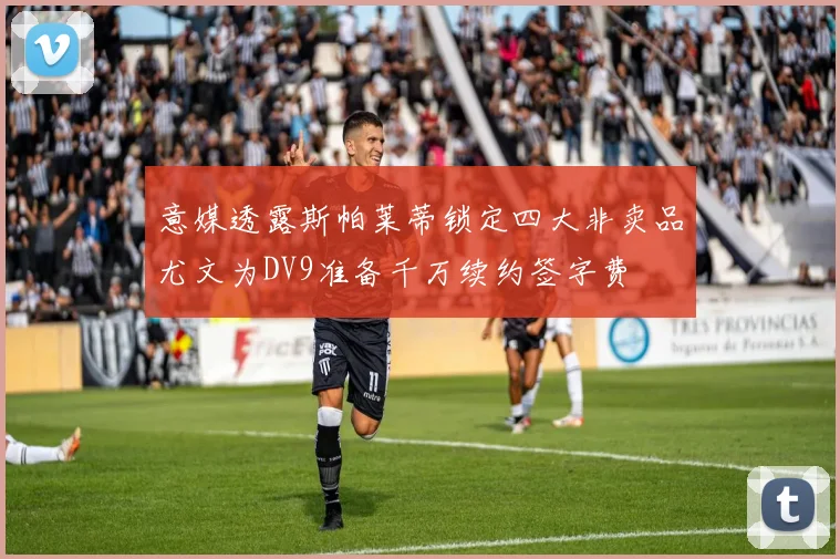 意媒透露斯帕莱蒂锁定四大非卖品尤文为DV9准备千万续约签字费