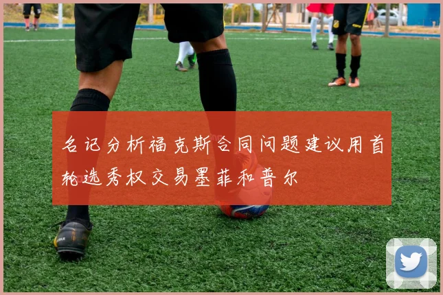 名记分析福克斯合同问题建议用首轮选秀权交易墨菲和普尔
