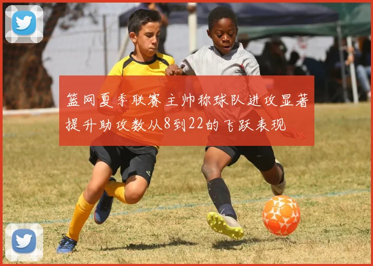 篮网夏季联赛主帅称球队进攻显著提升助攻数从8到22的飞跃表现