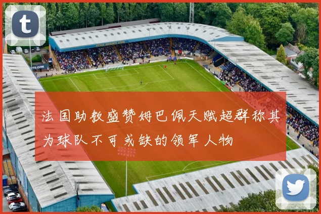 法国助教盛赞姆巴佩天赋超群称其为球队不可或缺的领军人物