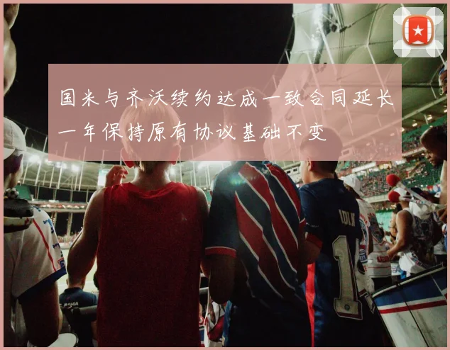 国米与齐沃续约达成一致合同延长一年保持原有协议基础不变