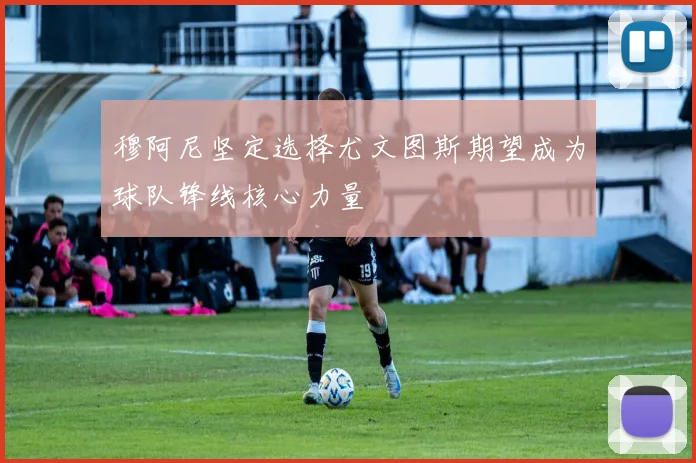 穆阿尼坚定选择尤文图斯期望成为球队锋线核心力量