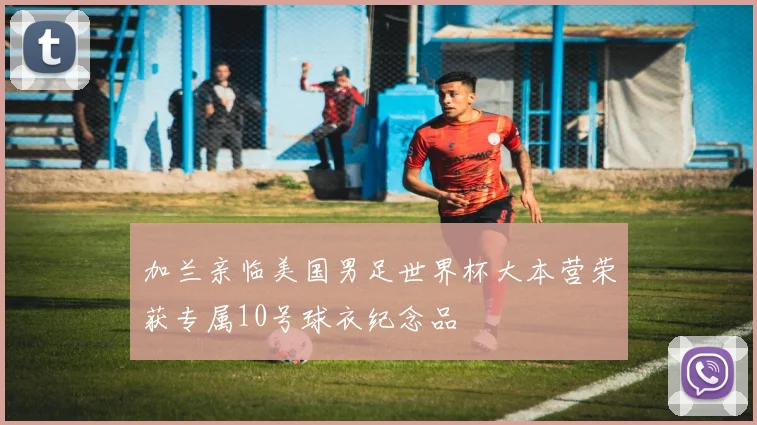 加兰亲临美国男足世界杯大本营荣获专属10号球衣纪念品