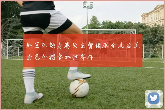 韩国队热身赛失去曹侑珉全北后卫紧急补招参加世界杯