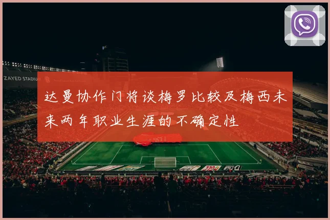 达曼协作门将谈梅罗比较及梅西未来两年职业生涯的不确定性
