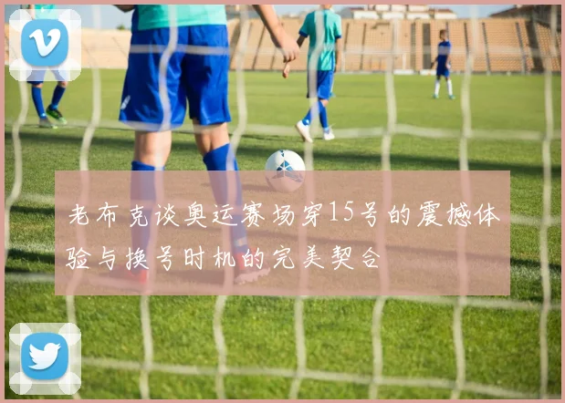 老布克谈奥运赛场穿15号的震撼体验与换号时机的完美契合