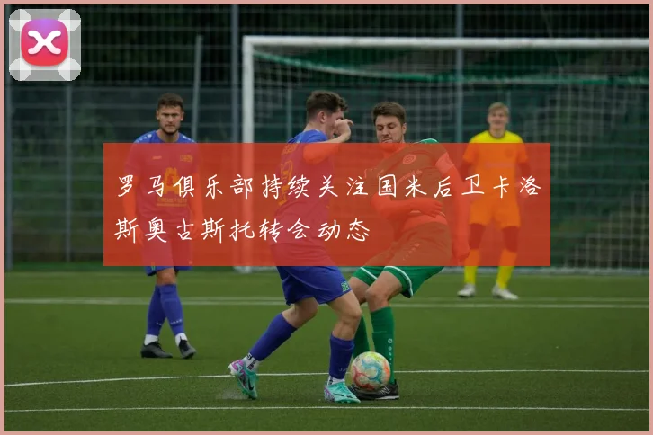 罗马俱乐部持续关注国米后卫卡洛斯奥古斯托转会动态