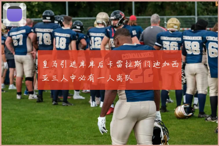 皇马引进库库后卡雷拉斯门迪加西亚三人中必有一人离队