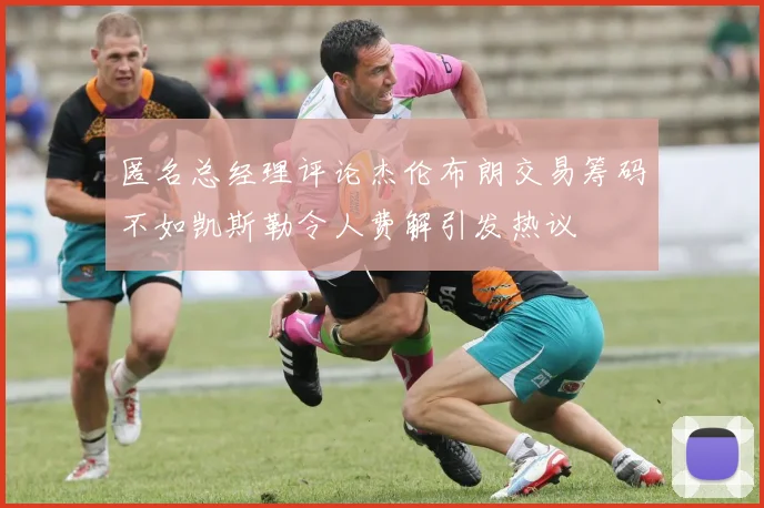 匿名总经理评论杰伦布朗交易筹码不如凯斯勒令人费解引发热议