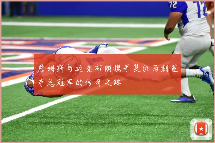 詹姆斯与迈克布朗携手复仇马刺重夺总冠军的传奇之路