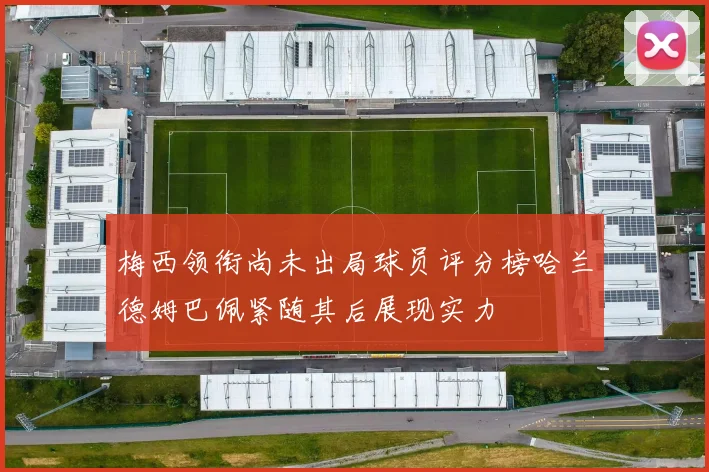 梅西领衔尚未出局球员评分榜哈兰德姆巴佩紧随其后展现实力