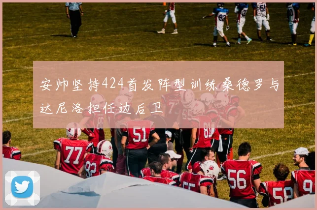 安帅坚持424首发阵型训练桑德罗与达尼洛担任边后卫