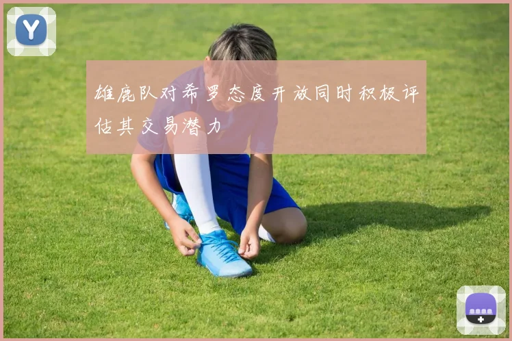 雄鹿队对希罗态度开放同时积极评估其交易潜力