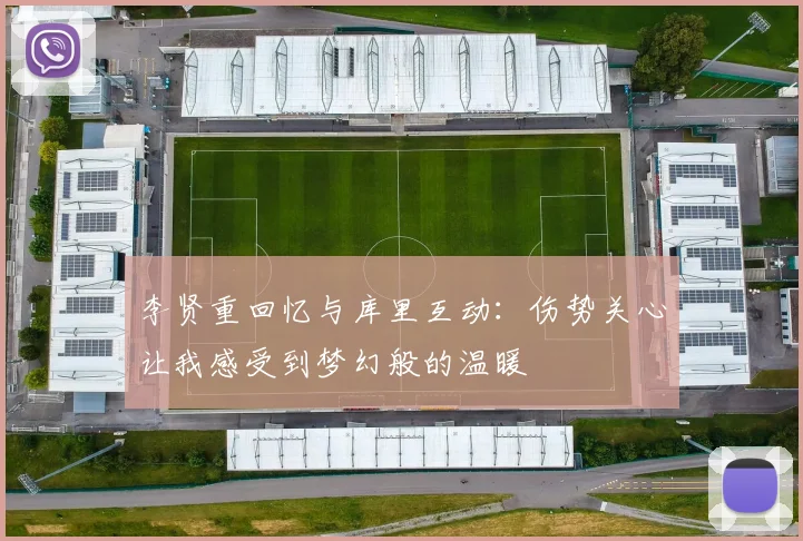 李贤重回忆与库里互动：伤势关心让我感受到梦幻般的温暖