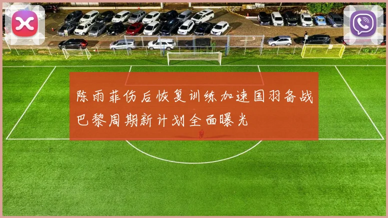 陈雨菲伤后恢复训练加速国羽备战巴黎周期新计划全面曝光