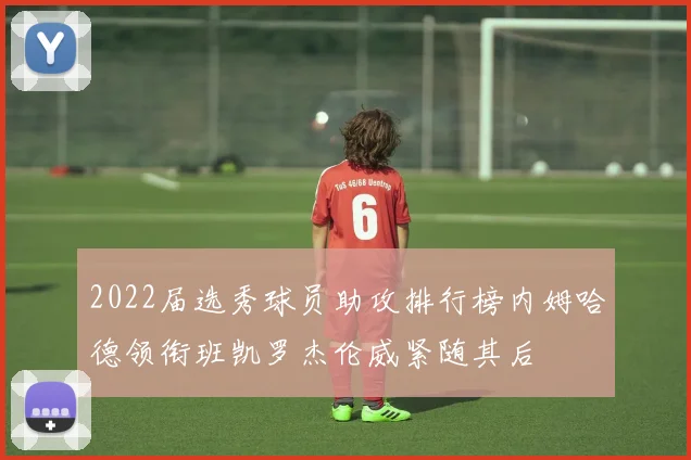 2022届选秀球员助攻排行榜内姆哈德领衔班凯罗杰伦威紧随其后